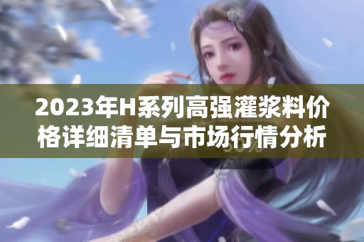 2023年H系列高强灌浆料价格详细清单与市场行情分析