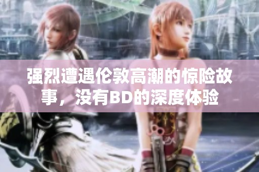 强烈遭遇伦敦高潮的惊险故事，没有BD的深度体验