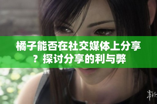 橘子能否在社交媒体上分享？探讨分享的利与弊