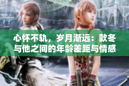 心怀不轨，岁月渐远：款冬与他之间的年龄差距与情感纠葛