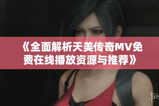 《全面解析天美传奇MV免费在线播放资源与推荐》