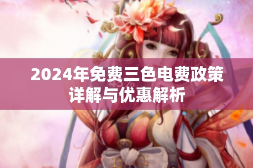 2024年免费三色电费政策详解与优惠解析