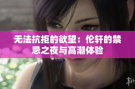 无法抗拒的欲望：伦轩的禁忌之夜与高潮体验