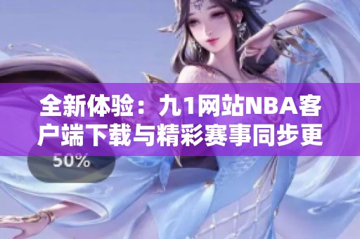 全新体验：九1网站NBA客户端下载与精彩赛事同步更新