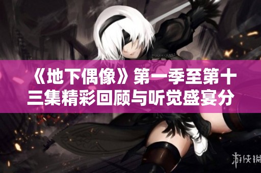 《地下偶像》第一季至第十三集精彩回顾与听觉盛宴分享