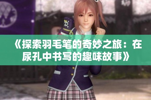 《探索羽毛笔的奇妙之旅：在尿孔中书写的趣味故事》
