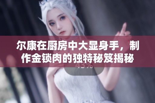 尔康在厨房中大显身手，制作金锁肉的独特秘笈揭秘