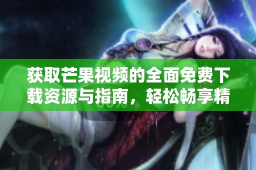 获取芒果视频的全面免费下载资源与指南，轻松畅享精彩内容