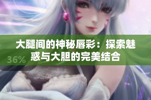 大腿间的神秘唇彩：探索魅惑与大胆的完美结合