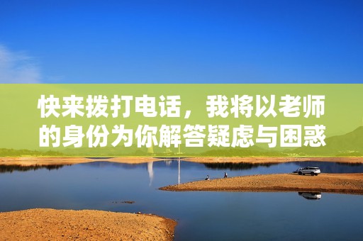 快来拨打电话，我将以老师的身份为你解答疑虑与困惑