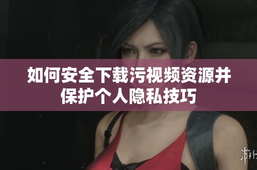 如何安全下载污视频资源并保护个人隐私技巧