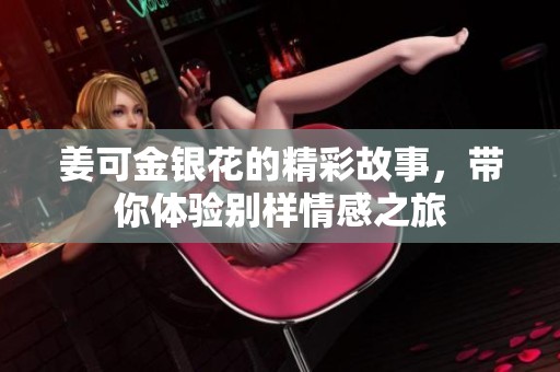 姜可金银花的精彩故事，带你体验别样情感之旅