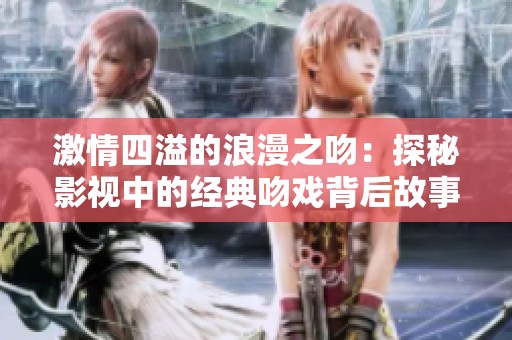 激情四溢的浪漫之吻：探秘影视中的经典吻戏背后故事