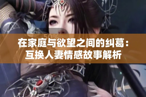 在家庭与欲望之间的纠葛：互换人妻情感故事解析