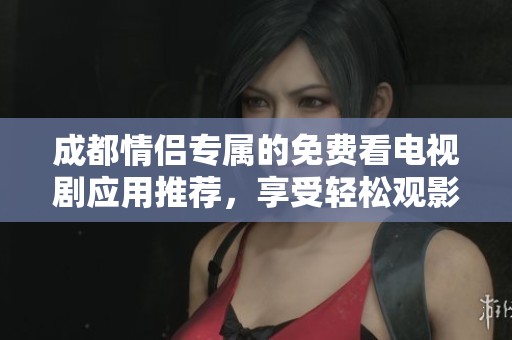 成都情侣专属的免费看电视剧应用推荐，享受轻松观影时光
