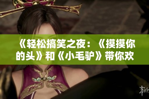 《轻松搞笑之夜：《摸摸你的头》和《小毛驴》带你欢乐起舞》