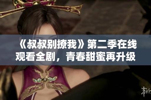 《叔叔别撩我》第二季在线观看全剧，青春甜蜜再升级