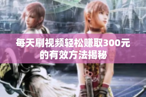 每天刷视频轻松赚取300元的有效方法揭秘