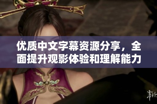 优质中文字幕资源分享，全面提升观影体验和理解能力