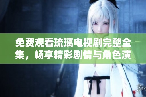 免费观看琉璃电视剧完整全集，畅享精彩剧情与角色演绎