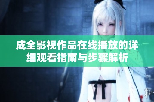 成全影视作品在线播放的详细观看指南与步骤解析