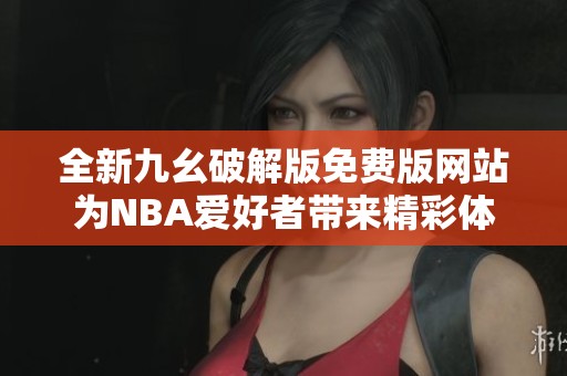 全新九幺破解版免费版网站为NBA爱好者带来精彩体验