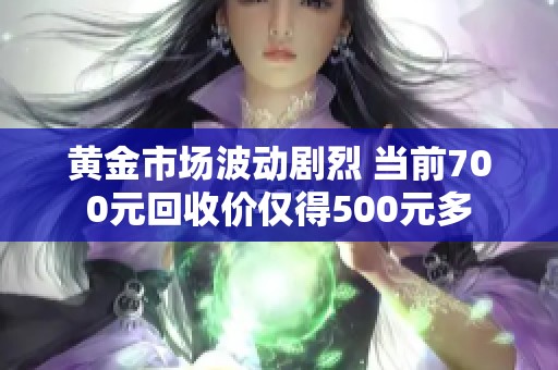 黄金市场波动剧烈 当前700元回收价仅得500元多