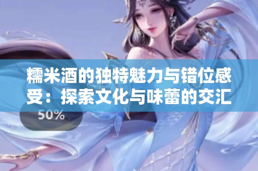 糯米酒的独特魅力与错位感受：探索文化与味蕾的交汇
