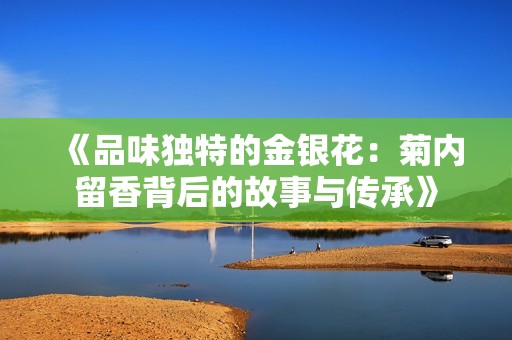 《品味独特的金银花：菊内留香背后的故事与传承》