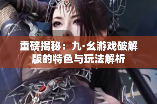 重磅揭秘：九·幺游戏破解版的特色与玩法解析