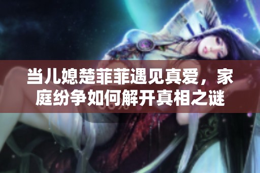 当儿媳楚菲菲遇见真爱，家庭纷争如何解开真相之谜