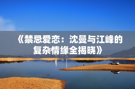 《禁忌爱恋：沈曼与江峰的复杂情缘全揭晓》