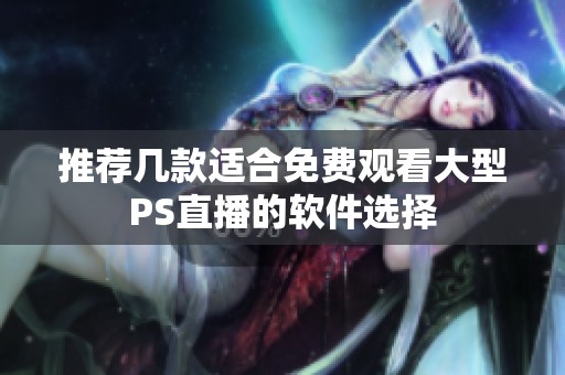 推荐几款适合免费观看大型PS直播的软件选择