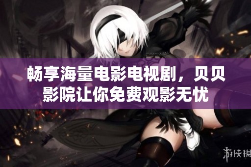 畅享海量电影电视剧，贝贝影院让你免费观影无忧
