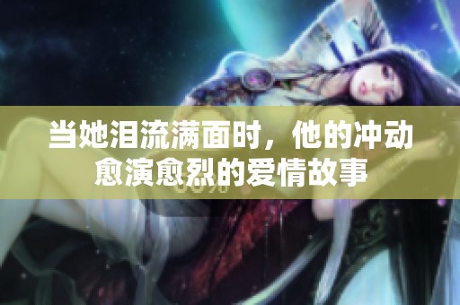 当她泪流满面时，他的冲动愈演愈烈的爱情故事
