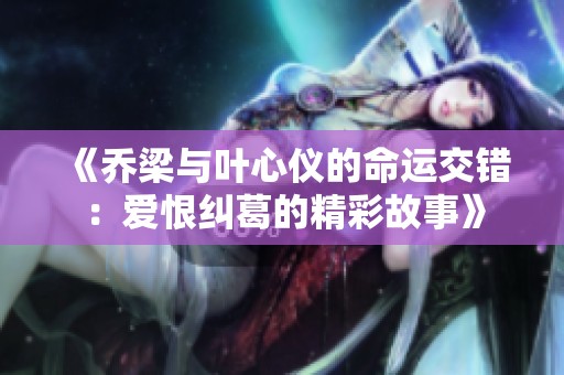 《乔梁与叶心仪的命运交错：爱恨纠葛的精彩故事》