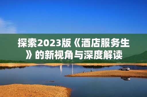探索2023版《酒店服务生》的新视角与深度解读