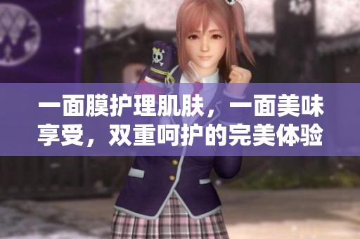 一面膜护理肌肤，一面美味享受，双重呵护的完美体验