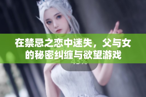 在禁忌之恋中迷失，父与女的秘密纠缠与欲望游戏