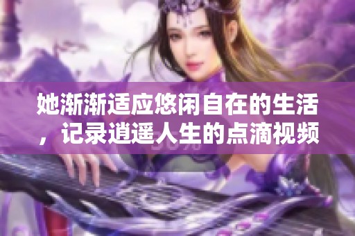 她渐渐适应悠闲自在的生活，记录逍遥人生的点滴视频