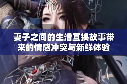 妻子之间的生活互换故事带来的情感冲突与新鲜体验
