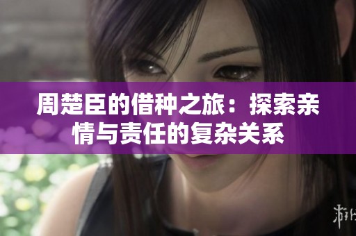 周楚臣的借种之旅：探索亲情与责任的复杂关系