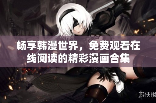 畅享韩漫世界，免费观看在线阅读的精彩漫画合集