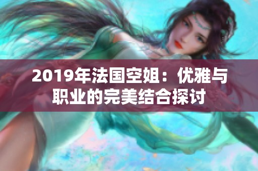 2019年法国空姐：优雅与职业的完美结合探讨