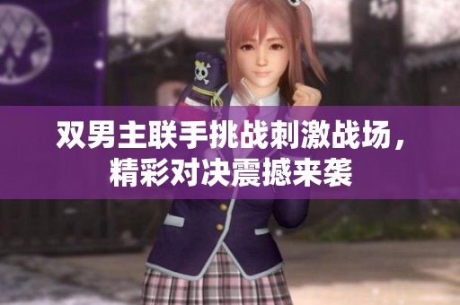 双男主联手挑战刺激战场，精彩对决震撼来袭