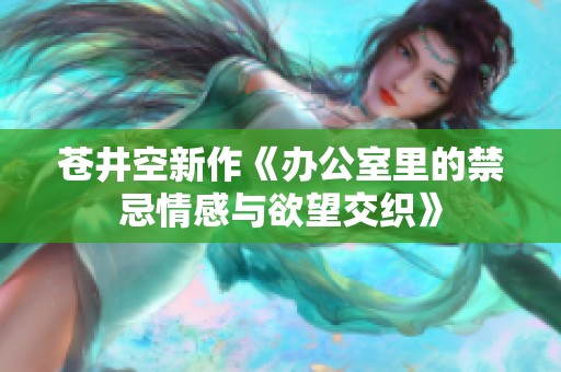 苍井空新作《办公室里的禁忌情感与欲望交织》