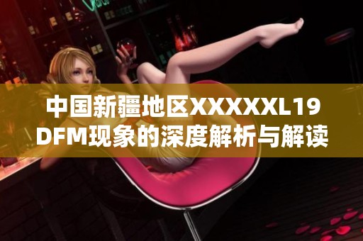 中国新疆地区XXXXXL19DFM现象的深度解析与解读