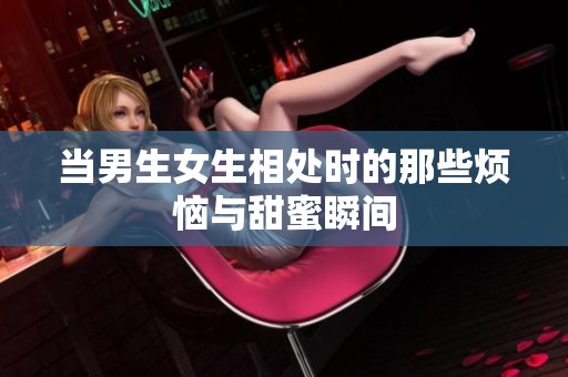 当男生女生相处时的那些烦恼与甜蜜瞬间