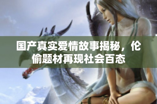 国产真实爱情故事揭秘，伦偷题材再现社会百态