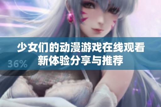 少女们的动漫游戏在线观看新体验分享与推荐